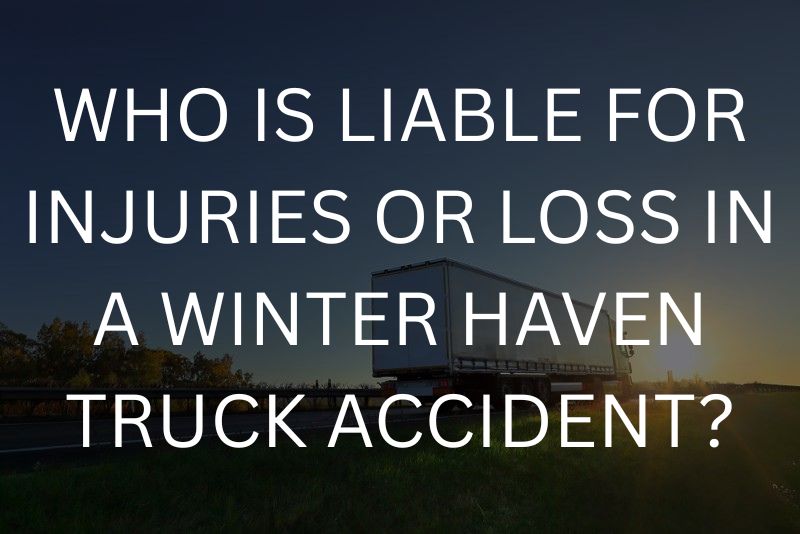 Who is liable for injuries or loss in a winter haven truck accident?